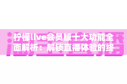柠檬live会员版十大功能全面解析:解锁直播体验的终极指南 柠檬live会员版十大功能全面解析:解锁直播体验的终极指南