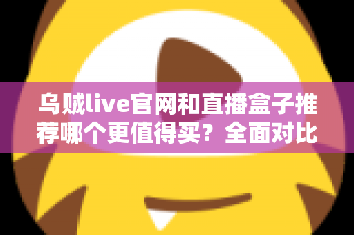乌贼live官网和直播盒子推荐哪个更值得买？全面对比帮你选出最适合的观看方案