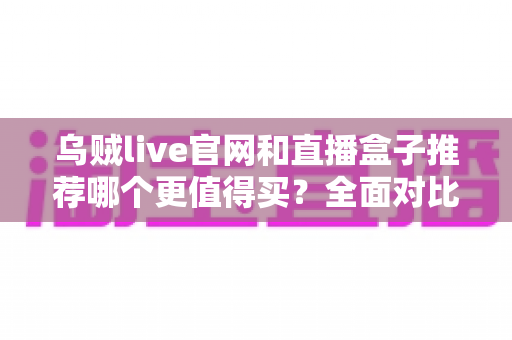 乌贼live官网和直播盒子推荐哪个更值得买？全面对比帮你选出最适合的观看方案