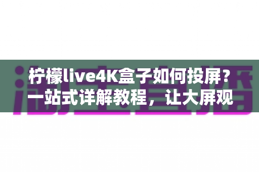 柠檬live4K盒子如何投屏?一站式详解教程,让大屏观影从此轻松无负担 柠檬live4K盒子如何投屏?一站式详解教程,让大屏观影从此轻松无负担
