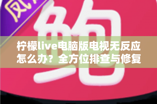 柠檬live电脑版电视无反应怎么办？全方位排查与修复指南