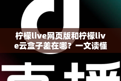 柠檬live网页版和柠檬live云盒子差在哪？一文读懂两种使用方式的核心区别与选择建议