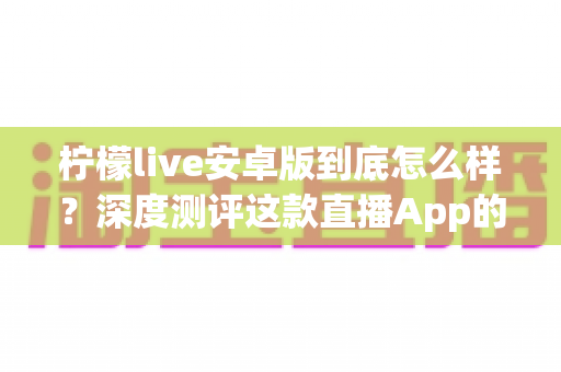 柠檬live安卓版到底怎么样?深度测评这款直播App的真实体验、功能亮点与避坑指南 柠檬live安卓版到底怎么样?深度测评这款直播App的真实体验、功能亮点与避坑指南