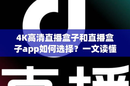4K高清直播盒子和直播盒子app如何选择?一文读懂选购要点与避坑指南 4K高清直播盒子和直播盒子app如何选择?一文读懂选购要点与避坑指南