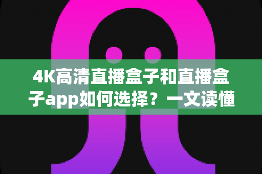 4K高清直播盒子和直播盒子app如何选择?一文读懂选购要点与避坑指南 4K高清直播盒子和直播盒子app如何选择?一文读懂选购要点与避坑指南