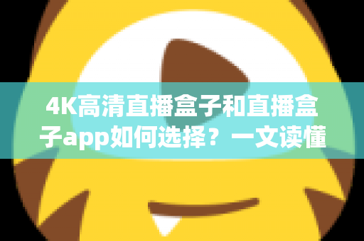 4K高清直播盒子和直播盒子app如何选择？一文读懂选购要点与避坑指南