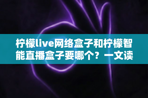 柠檬live网络盒子和柠檬智能直播盒子要哪个?一文读懂两者差异,选购不再纠结 柠檬live网络盒子和柠檬智能直播盒子要哪个?一文读懂两者差异,选购不再纠结