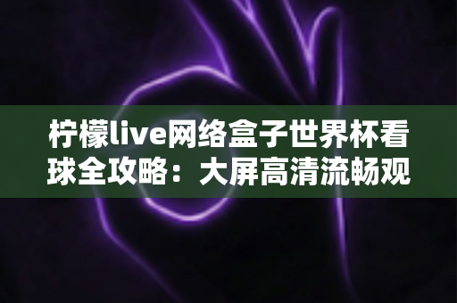 柠檬live网络盒子世界杯看球全攻略：大屏高清流畅观赛一站式指南