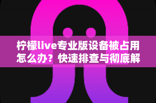 柠檬live专业版设备被占用怎么办？快速排查与彻底解决全攻略