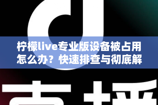 柠檬live专业版设备被占用怎么办？快速排查与彻底解决全攻略