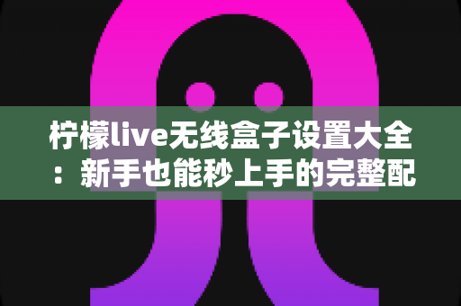 柠檬live无线盒子设置大全：新手也能秒上手的完整配置指南