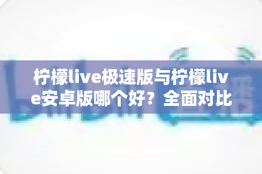 柠檬live极速版与柠檬live安卓版哪个好？全面对比评测助你选对版本