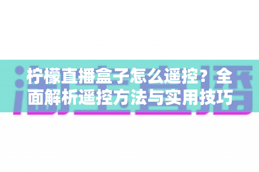 柠檬直播盒子怎么遥控？全面解析遥控方法与实用技巧，新手也能轻松上手