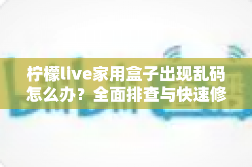 柠檬live家用盒子出现乱码怎么办？全面排查与快速修复指南
