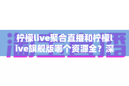 柠檬live聚合直播和柠檬live旗舰版哪个资源全?深度对比帮你选对版本 柠檬live聚合直播和柠檬live旗舰版哪个资源全?深度对比帮你选对版本