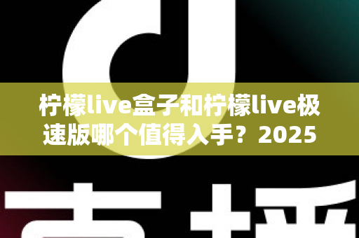 柠檬live盒子和柠檬live极速版哪个值得入手?2025最全选购对比指南帮你避坑 柠檬live盒子和柠檬live极速版哪个值得入手?2025最全选购对比指南帮你避坑