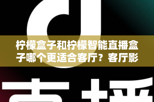 柠檬盒子和柠檬智能直播盒子哪个更适合客厅？客厅影音设备选购全攻略