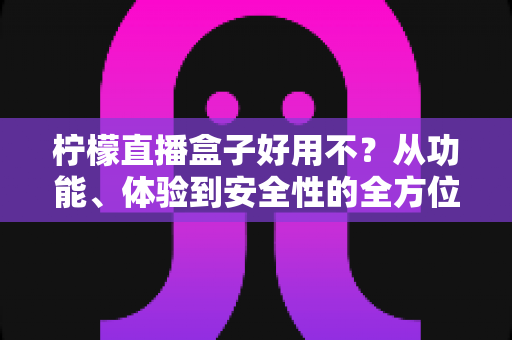 柠檬直播盒子好用不?从功能、体验到安全性的全方位深度评测,看完再做决定 柠檬直播盒子好用不?从功能、体验到安全性的全方位深度评测,看完再做决定