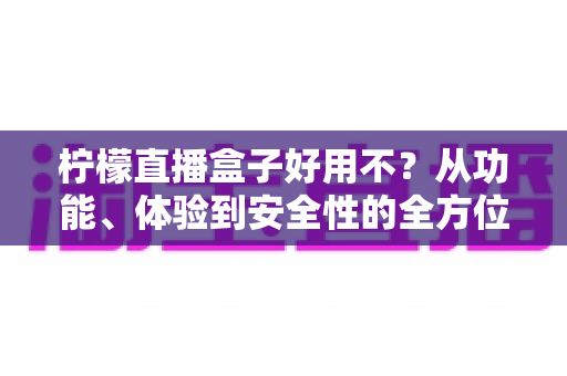 柠檬直播盒子好用不?从功能、体验到安全性的全方位深度评测,看完再做决定 柠檬直播盒子好用不?从功能、体验到安全性的全方位深度评测,看完再做决定