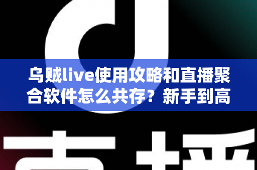 乌贼live使用攻略和直播聚合软件怎么共存?新手到高手的全方位实战指南 乌贼live使用攻略和直播聚合软件怎么共存?新手到高手的全方位实战指南
