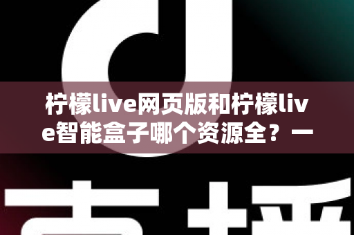 柠檬live网页版和柠檬live智能盒子哪个资源全？一篇看懂两者差异与选择指南