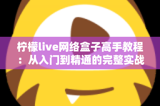 柠檬live网络盒子高手教程:从入门到精通的完整实战指南 柠檬live网络盒子高手教程:从入门到精通的完整实战指南