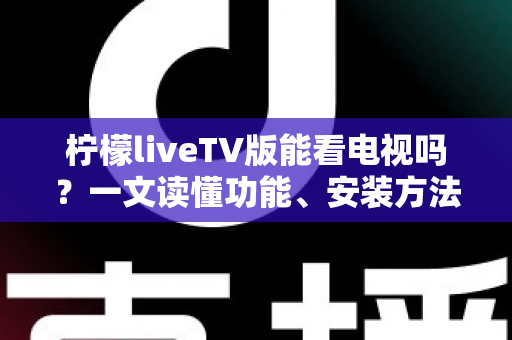 柠檬liveTV版能看电视吗?一文读懂功能、安装方法与使用注意事项 柠檬liveTV版能看电视吗?一文读懂功能、安装方法与使用注意事项