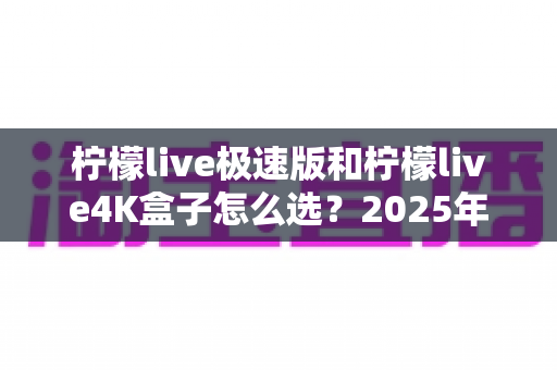柠檬live极速版和柠檬live4K盒子怎么选？2025年最新选购指南深度解析