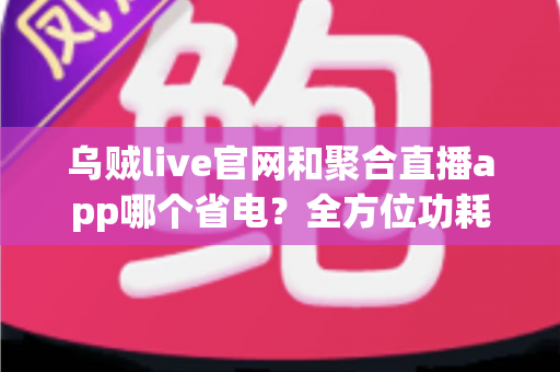 乌贼live官网和聚合直播app哪个省电?全方位功耗对比与实用省电攻略 乌贼live官网和聚合直播app哪个省电?全方位功耗对比与实用省电攻略