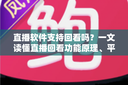 直播软件支持回看吗?一文读懂直播回看功能原理、平台差异与选型指南 直播软件支持回看吗?一文读懂直播回看功能原理、平台差异与选型指南