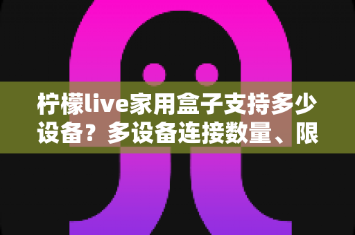 柠檬live家用盒子支持多少设备？多设备连接数量、限制因素与实用指南全解析