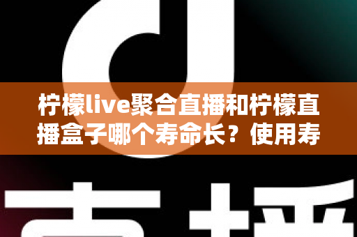 柠檬live聚合直播和柠檬直播盒子哪个寿命长?使用寿命深度对比与实用选购指南 柠檬live聚合直播和柠檬直播盒子哪个寿命长?使用寿命深度对比与实用选购指南