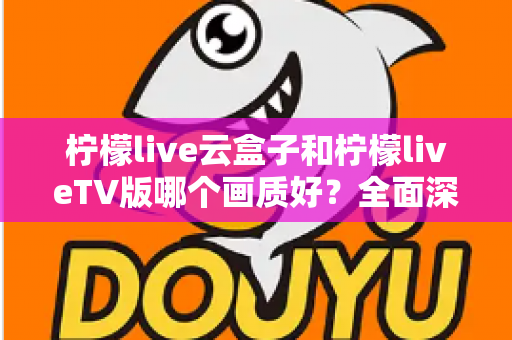 柠檬live云盒子和柠檬liveTV版哪个画质好?全面深度对比解析,帮你找到高清流畅的最佳观影方案 柠檬live云盒子和柠檬liveTV版哪个画质好?全面深度对比解析,帮你找到高清流畅的最佳观影方案
