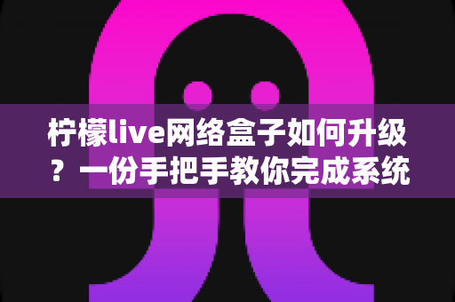 柠檬live网络盒子如何升级?一份手把手教你完成系统升级的实用指南 柠檬live网络盒子如何升级?一份手把手教你完成系统升级的实用指南
