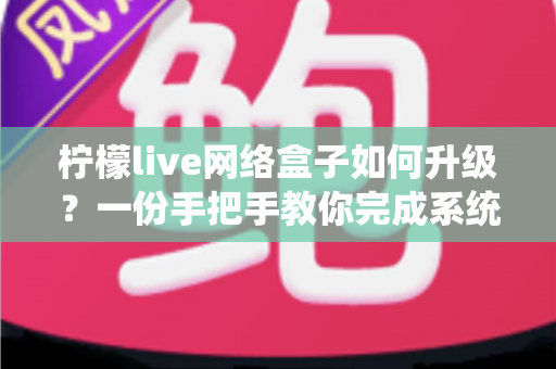 柠檬live网络盒子如何升级?一份手把手教你完成系统升级的实用指南 柠檬live网络盒子如何升级?一份手把手教你完成系统升级的实用指南
