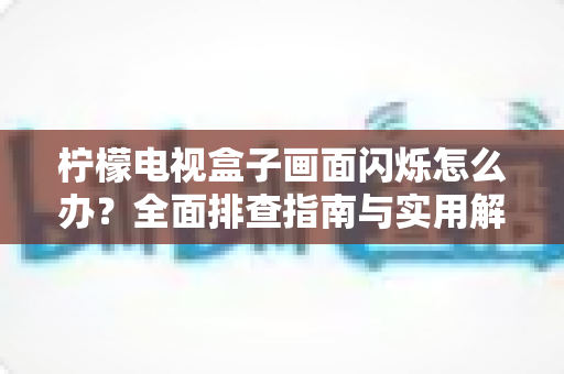 柠檬电视盒子画面闪烁怎么办?全面排查指南与实用解决技巧,让你的观影体验恢复流畅清晰 柠檬电视盒子画面闪烁怎么办?全面排查指南与实用解决技巧,让你的观影体验恢复流畅清晰