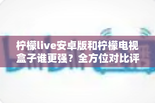 柠檬live安卓版和柠檬电视盒子谁更强?全方位对比评测帮你找到最适合的观影方案 柠檬live安卓版和柠檬电视盒子谁更强?全方位对比评测帮你找到最适合的观影方案