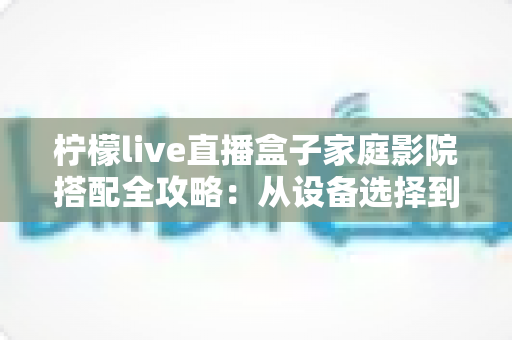 柠檬live直播盒子家庭影院搭配全攻略:从设备选择到调校优化的沉浸式观影指南 柠檬live直播盒子家庭影院搭配全攻略:从设备选择到调校优化的沉浸式观影指南