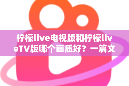 柠檬live电视版和柠檬liveTV版哪个画质好?一篇文章讲透版本差异与清晰度选择 柠檬live电视版和柠檬liveTV版哪个画质好?一篇文章讲透版本差异与清晰度选择