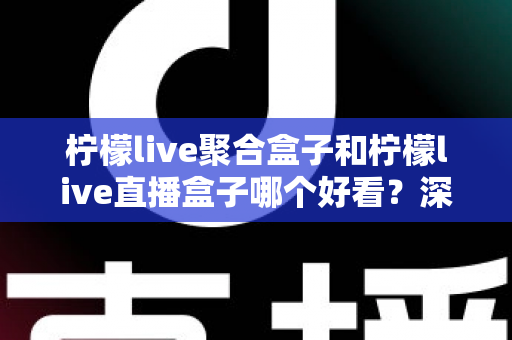 柠檬live聚合盒子和柠檬live直播盒子哪个好看?深度外观与界面设计对比评测指南 柠檬live聚合盒子和柠檬live直播盒子哪个好看?深度外观与界面设计对比评测指南