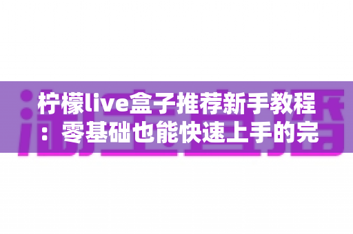 柠檬live盒子推荐新手教程:零基础也能快速上手的完整使用指南 柠檬live盒子推荐新手教程:零基础也能快速上手的完整使用指南
