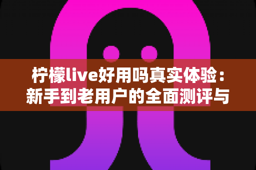 柠檬live好用吗真实体验：新手到老用户的全面测评与使用心得分享