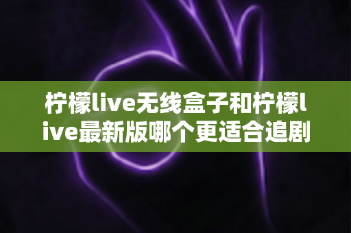 柠檬live无线盒子和柠檬live最新版哪个更适合追剧?全面对比分析帮你选出最佳追剧神器 柠檬live无线盒子和柠檬live最新版哪个更适合追剧?全面对比分析帮你选出最佳追剧神器