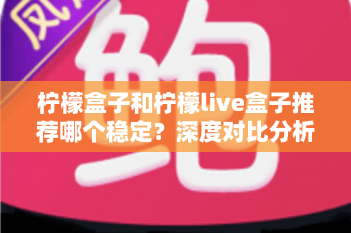 柠檬盒子和柠檬live盒子推荐哪个稳定?深度对比分析帮你选对不踩坑 柠檬盒子和柠檬live盒子推荐哪个稳定?深度对比分析帮你选对不踩坑