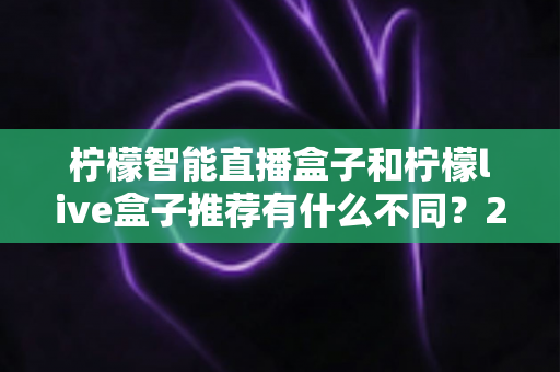 柠檬智能直播盒子和柠檬live盒子推荐有什么不同?2025最全选购指南与深度对比解析 柠檬智能直播盒子和柠檬live盒子推荐有什么不同?2025最全选购指南与深度对比解析