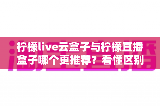 柠檬live云盒子与柠檬直播盒子哪个更推荐?看懂区别、优缺点与场景再下单的完整选购指南 柠檬live云盒子与柠檬直播盒子哪个更推荐?看懂区别、优缺点与场景再下单的完整选购指南