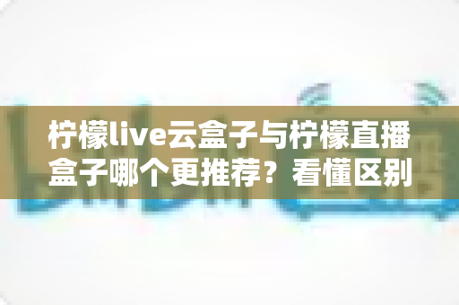 柠檬live云盒子与柠檬直播盒子哪个更推荐?看懂区别、优缺点与场景再下单的完整选购指南 柠檬live云盒子与柠檬直播盒子哪个更推荐?看懂区别、优缺点与场景再下单的完整选购指南