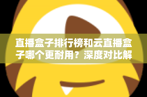 直播盒子排行榜和云直播盒子哪个更耐用?深度对比解析助你选对设备 直播盒子排行榜和云直播盒子哪个更耐用?深度对比解析助你选对设备