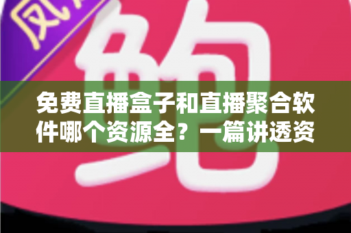 免费直播盒子和直播聚合软件哪个资源全?一篇讲透资源、画质与选择的深度指南 免费直播盒子和直播聚合软件哪个资源全?一篇讲透资源、画质与选择的深度指南