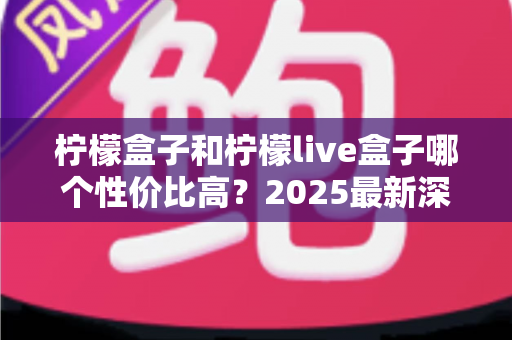 柠檬盒子和柠檬live盒子哪个性价比高?2025最新深度对比评测与选购避坑指南 柠檬盒子和柠檬live盒子哪个性价比高?2025最新深度对比评测与选购避坑指南